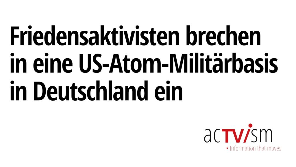 Das passiert, wenn Friedensaktivisten in eine US-Atom-Militärbasis in Deutschland einbrechen